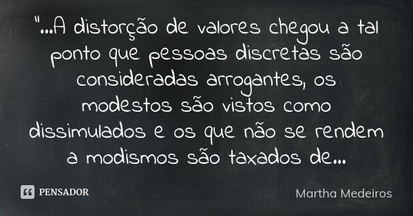 "...A distorção de valores chegou a tal ponto que pessoas discretas são consideradas arrogantes, os modestos são vistos como dissimulados e os que não se r... Frase de Martha Medeiros.