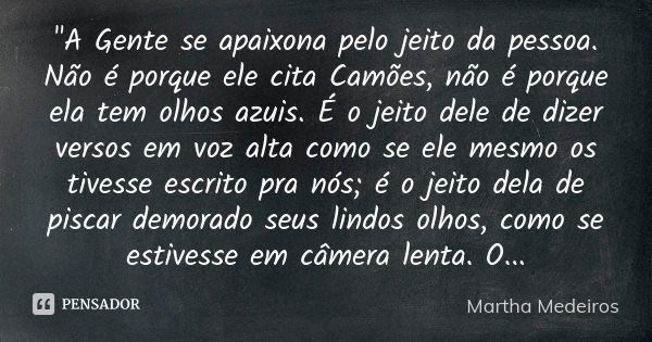 "A Gente se apaixona pelo jeito da pessoa. Não é porque ele cita Camões, não é porque ela tem olhos azuis. É o jeito dele de dizer versos em voz alta como ... Frase de Martha Medeiros.