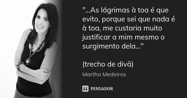 "...As lágrimas à toa é que evito, porque sei que nada é à toa, me custaria muito justificar a mim mesmo o surgimento dela..." (trecho de divã)... Frase de Martha medeiros.