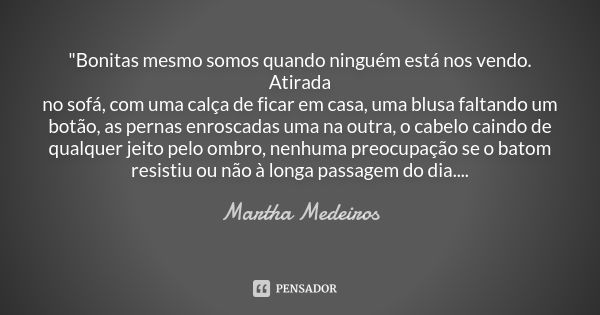 "Bonitas mesmo somos quando ninguém está nos vendo. Atirada no sofá, com uma calça de ficar em casa, uma blusa faltando um botão, as pernas enroscadas uma ... Frase de Martha Medeiros.