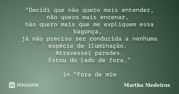 "Decidi que não quero mais entender, não quero mais encenar, não quero mais que me expliquem essa bagunça, já não preciso ser conduzida a nenhuma espécie d... Frase de Martha medeiros.