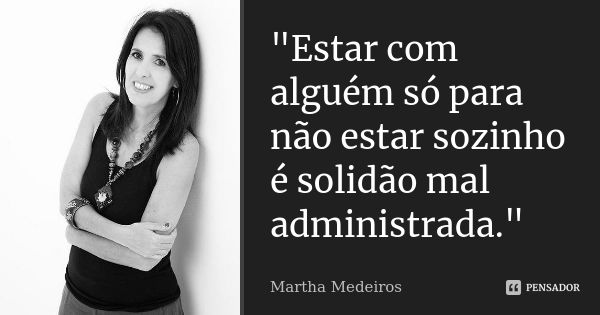 "Estar com alguém só para não estar sozinho é solidão mal administrada."... Frase de Martha Medeiros.