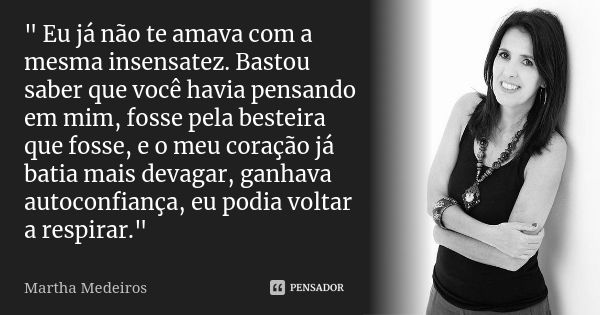 " Eu já não te amava com a mesma insensatez. Bastou saber que você havia pensando em mim, fosse pela besteira que fosse, e o meu coração já batia mais deva... Frase de Martha Medeiros.