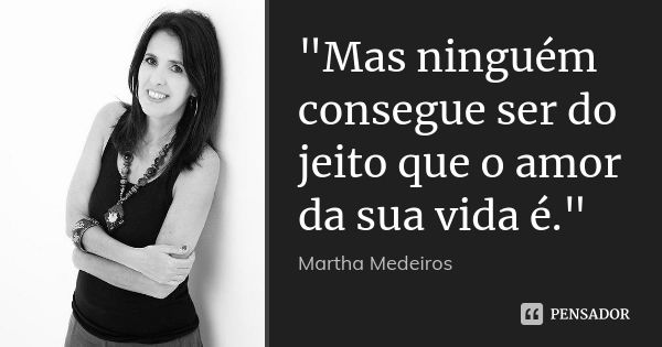 "Mas ninguém consegue ser do jeito que o amor da sua vida é."... Frase de (Martha Medeiros).