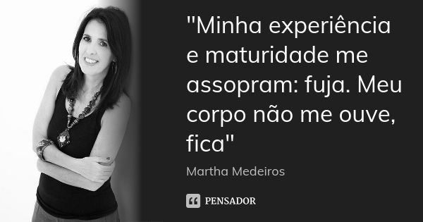 "Minha experiência e maturidade me assopram: fuja. Meu corpo não me ouve, fica"... Frase de Martha medeiros.