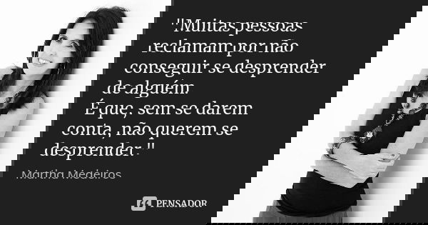 "Muitas pessoas reclamam por não conseguir se desprender de alguém. É que, sem se darem conta, não querem se desprender."... Frase de Martha Medeiros.