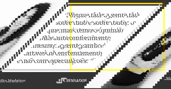"Porque falar a gente fala sobre tudo e sobre todos, o que mais temos é opinião. Mas autoconhecimento, mesmo, a gente ganha é através do enfrentamento, e n... Frase de Martha Medeiros.