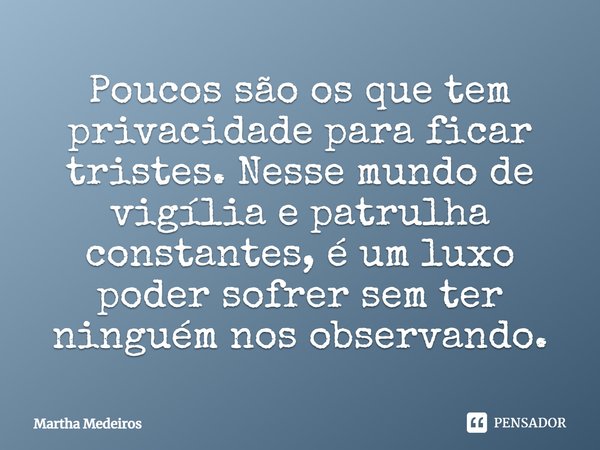 Poucos são os que tem privacidade para ficar tristes. Nesse mundo de vigília e patrulha constantes, é um luxo poder sofrer sem ter ninguém nos observando.... Frase de Martha Medeiros.