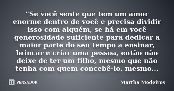 "Se você sente que tem um amor enorme dentro de você e precisa dividir isso com alguém, se há em você generosidade suficiente para dedicar a maior parte do... Frase de Martha Medeiros.