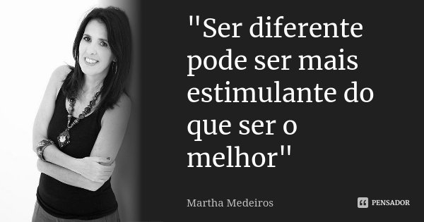 "Ser diferente pode ser mais estimulante do que ser o melhor"... Frase de Martha Medeiros.