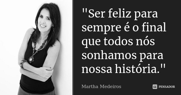 "Ser feliz para sempre é o final que todos nós sonhamos para nossa história."... Frase de Martha Medeiros.