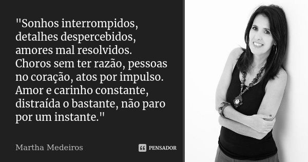 "Sonhos interrompidos, detalhes despercebidos, amores mal resolvidos. Choros sem ter razão, pessoas no coração, atos por impulso. Amor e carinho constante,... Frase de Martha Medeiros.