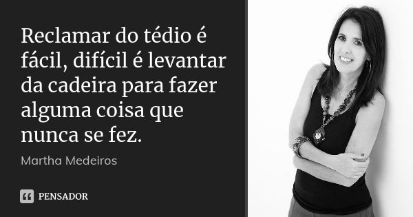 Reclamar do tédio é fácil, difícil é levantar da cadeira para fazer alguma coisa que nunca se fez.... Frase de Martha Medeiros.