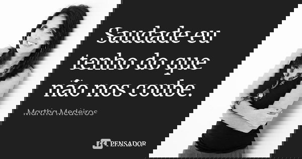 Saudade eu tenho do que não nos coube.... Frase de martha medeiros.