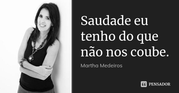 Saudade eu tenho do que não nos coube.... Frase de martha medeiros.