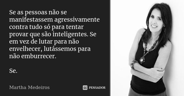 Se as pessoas não se manifestassem agressivamente contra tudo só para tentar provar que são inteligentes. Se em vez de lutar para não envelhecer, lutássemos par... Frase de Martha Medeiros.