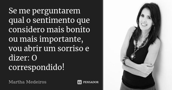 Se me perguntarem qual o sentimento que considero mais bonito ou mais importante, vou abrir um sorriso e dizer: O correspondido!... Frase de Martha Medeiros.