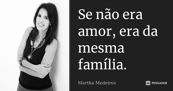 Se não era amor, era da mesma família.... Frase de Martha Medeiros.