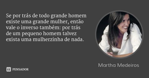Se por trás de todo grande homem existe uma grande mulher, então vale o inverso também: por trás de um pequeno homem talvez exista uma mulherzinha de nada.... Frase de Martha Medeiros.