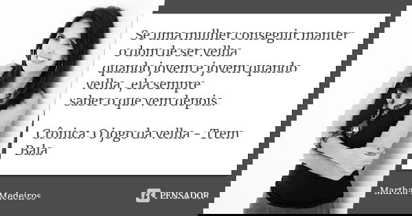 Se uma mulher conseguir manter o dom de ser velha quando jovem e jovem quando velha , ela sempre saber o que vem depois. Crônica: O jogo da velha - Trem Bala... Frase de Martha Medeiros.