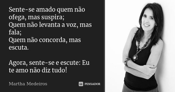 Sente-se amado quem não ofega, mas suspira; Quem não levanta a voz, mas fala; Quem não concorda, mas escuta. Agora, sente-se e escute: Eu te amo não diz tudo!... Frase de Martha Medeiros.