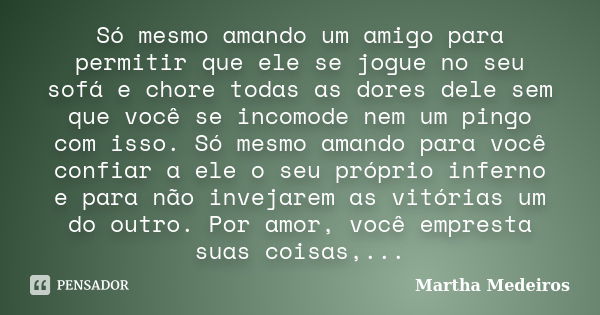 Só mesmo amando um amigo para permitir que ele se jogue no seu sofá e chore todas as dores dele sem que você se incomode nem um pingo com isso. Só mesmo amando ... Frase de Martha Medeiros.