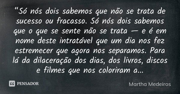 “Só nós dois sabemos que não se trata de sucesso ou fracasso. Só nós dois sabemos que o que se sente não se trata — e é em nome deste intratável que um dia nos ... Frase de Martha Medeiros.