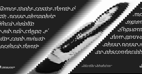 Somos todos castos frente à morte, nossa derradeira experiência inédita. Enquanto ela não chega, é bom aproveitar cada minuto dessa nossa inocência frente ao de... Frase de Martha Medeiros.