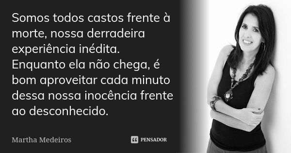 Somos todos castos frente à morte, nossa derradeira experiência inédita. Enquanto ela não chega, é bom aproveitar cada minuto dessa nossa inocência frente ao de... Frase de Martha Medeiros.