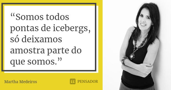 “Somos todos pontas de icebergs, só deixamos amostra parte do que somos.”... Frase de Martha Medeiros.