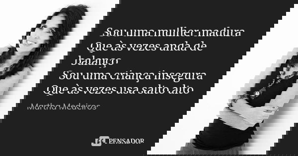 Sou uma mulher madura Que às vezes anda de balanço Sou uma criança insegura Que às vezes usa salto alto... Frase de Martha Medeiros.