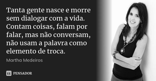 Tanta gente nasce e morre sem dialogar com a vida. Contam coisas, falam por falar, mas não conversam, não usam a palavra como elemento de troca.... Frase de Martha Medeiros.