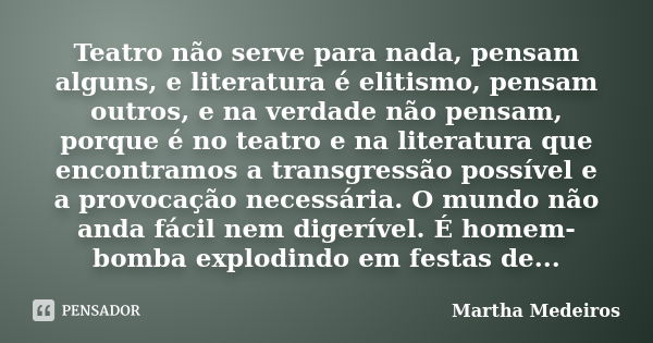 Teatro não serve para nada, pensam alguns, e literatura é elitismo, pensam outros, e na verdade não pensam, porque é no teatro e na literatura que encontramos a... Frase de Martha Medeiros.