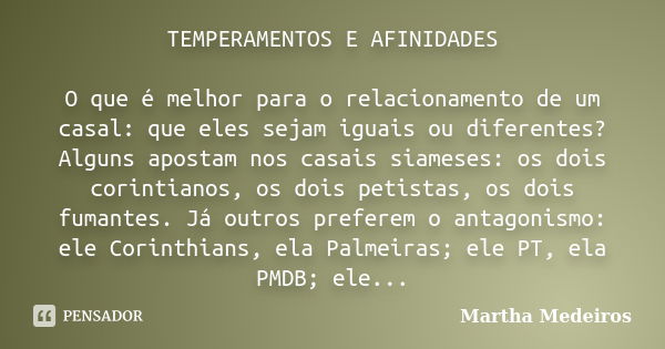 TEMPERAMENTOS E AFINIDADES O que é melhor para o relacionamento de um casal: que eles sejam iguais ou diferentes? Alguns apostam nos casais siameses: os dois co... Frase de Martha Medeiros.