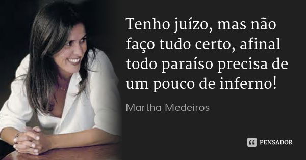 Tenho juízo, mas não faço tudo certo, afinal todo paraíso precisa de um pouco de inferno!... Frase de Martha Medeiros.