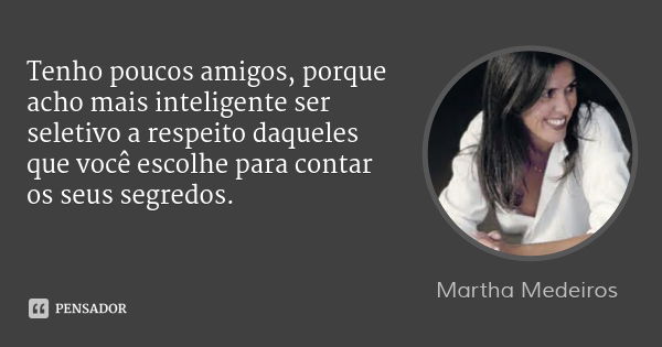 Tenho poucos amigos, porque acho mais inteligente ser seletivo a respeito daqueles que você escolhe para contar os seus segredos.... Frase de Martha Medeiros.
