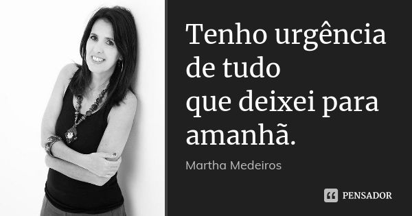 Tenho urgência de tudo que deixei para amanhã.... Frase de Martha Medeiros.