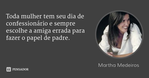 Toda mulher tem seu dia de confessionário e sempre escolhe a amiga errada para fazer o papel de padre.... Frase de Martha Medeiros.