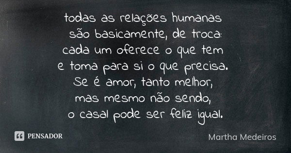 todas as relações humanas são basicamente, de troca: cada um oferece o que tem e toma para si o que precisa. Se é amor, tanto melhor, mas mesmo não sendo, o cas... Frase de Martha Medeiros.