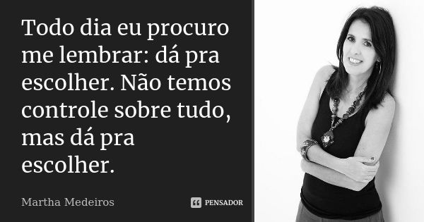 Todo dia eu procuro me lembrar: dá pra escolher. Não temos controle sobre tudo, mas dá pra escolher.... Frase de Martha Medeiros.