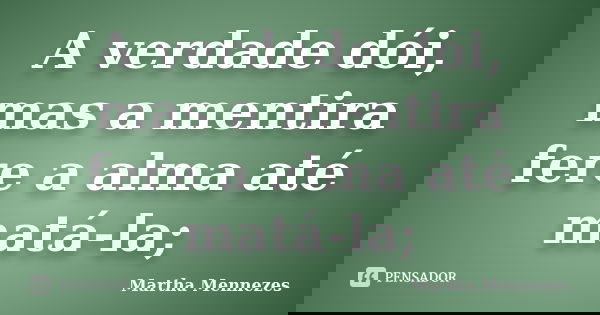 A verdade dói, mas a mentira fere a alma até matá-la;... Frase de Martha Mennezes.