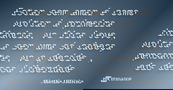 Estar sem amar é como voltar à primeira infância, vc fica leve, volta a ser uma só cabeça pensante, vc q decide , eds dessa liberdade... Frase de Martha Oiticica.