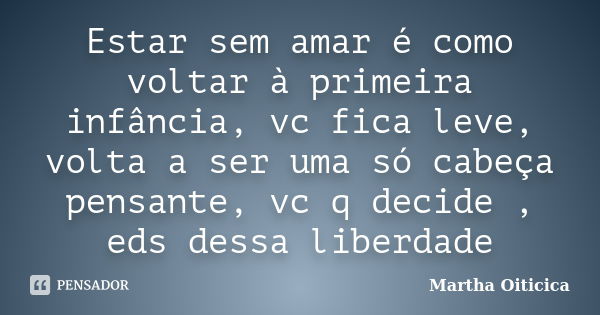 Estar sem amar é como voltar à primeira infância, vc fica leve, volta a ser uma só cabeça pensante, vc q decide , eds dessa liberdade... Frase de Martha Oiticica.