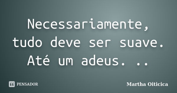 Necessariamente, tudo deve ser suave. Até um adeus. ..... Frase de Martha Oiticica.