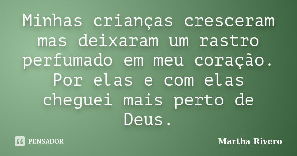 Minhas crianças cresceram, mas deixaram um rastro perfumado em meu coração. Por elas e com elas cheguei mais perto de Deus.... Frase de Martha Rivero.