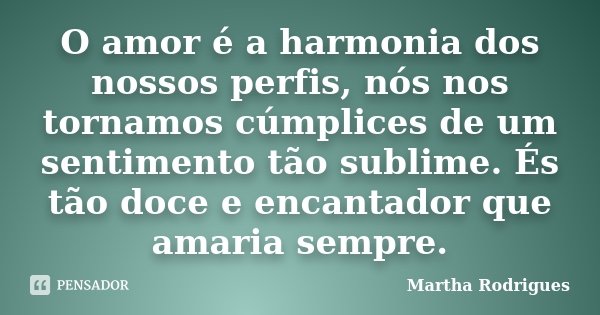 O amor é a harmonia dos nossos perfis, nós nos tornamos cúmplices de um sentimento tão sublime. És tão doce e encantador que amaria sempre.... Frase de Martha Rodrigues.
