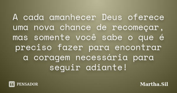 A cada amanhecer Deus oferece uma nova chance de recomeçar, mas somente você sabe o que é preciso fazer para encontrar a coragem necessária para seguir adiante!... Frase de Martha.Sil.