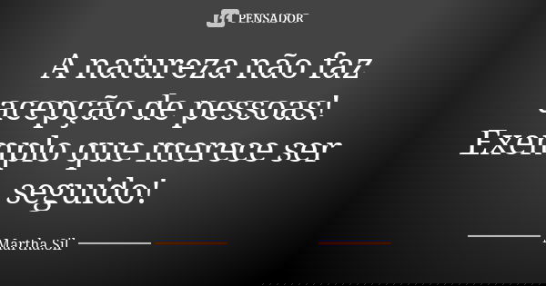 A natureza não faz acepção de pessoas! Exemplo que merece ser seguido!... Frase de Martha.Sil.