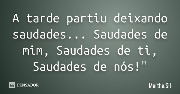 A tarde partiu deixando saudades... Saudades de mim, Saudades de ti, Saudades de nós!"... Frase de Martha.Sil.