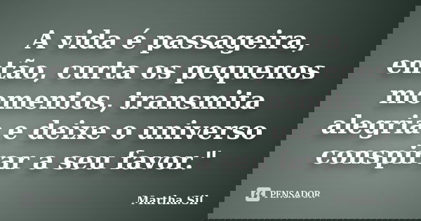 A vida é passageira, então, curta os pequenos momentos, transmita alegria e deixe o universo conspirar a seu favor."... Frase de Martha.Sil.